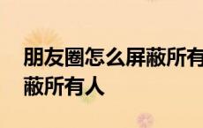 朋友圈怎么屏蔽所有人的权限 朋友圈怎么屏蔽所有人 