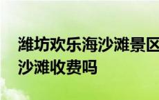 潍坊欢乐海沙滩景区现在开放吗 潍坊欢乐海沙滩收费吗 