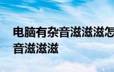 电脑有杂音滋滋滋怎么处理win10 电脑有杂音滋滋滋 