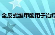 全反式维甲酸用于治疗什么病 全反式维甲酸 