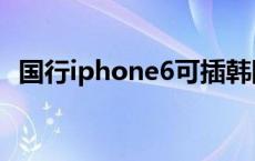 国行iphone6可插韩国卡吗 国行iphone6 