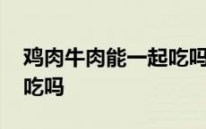 鸡肉牛肉能一起吃吗婴儿 鸡肉和牛肉能一起吃吗 