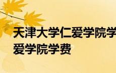 天津大学仁爱学院学费多少一年 天津大学仁爱学院学费 