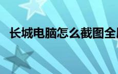 长城电脑怎么截图全屏 电脑怎么截图全屏 