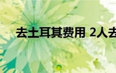 去土耳其费用 2人去土耳其10天多少钱 