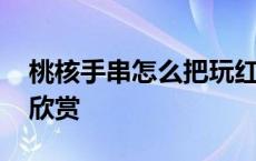 桃核手串怎么把玩红视频 桃核手串盘红图片欣赏 