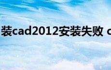 装cad2012安装失败 cad2012安装失败原因 