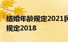 结婚年龄规定2021民法典通过了吗 结婚年龄规定2018 