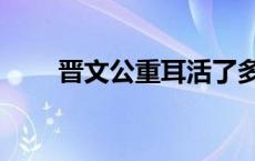 晋文公重耳活了多少岁 晋文公重耳 