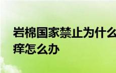 岩棉国家禁止为什么还有生产 岩棉弄到身上痒怎么办 