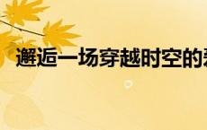 邂逅一场穿越时空的爱恋 邂逅时空的爱恋 