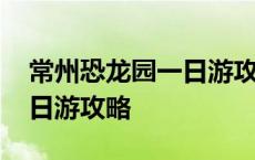 常州恐龙园一日游攻略带孩子 常州恐龙园一日游攻略 