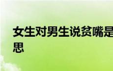 女生对男生说贫嘴是什么意思 贫嘴是什么意思 