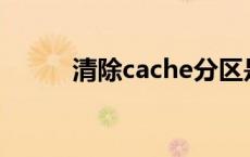 清除cache分区是什么意思 清除 