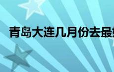 青岛大连几月份去最好 大连几月份去最好 