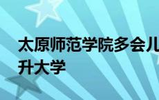 太原师范学院多会儿升大学 太原师范学院晋升大学 