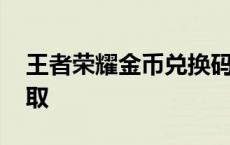 王者荣耀金币兑换码 王者荣耀18888金币领取 