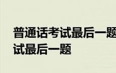 普通话考试最后一题三分钟没说完 普通话考试最后一题 