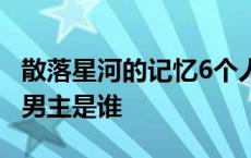 散落星河的记忆6个人的结局 散落星河的记忆男主是谁 