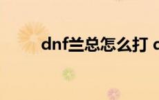 dnf兰总怎么打 dnf兰总套是什么 