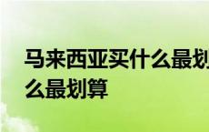 马来西亚买什么最划算又便宜 马来西亚买什么最划算 