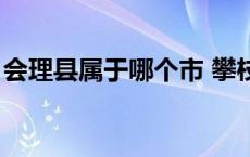 会理县属于哪个市 攀枝花 会理县属于哪个市 