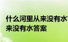 什么河里从来没有水? (脑筋急转弯) 什么河从来没有水答案 