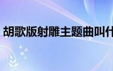 胡歌版射雕主题曲叫什么 胡歌版射雕主题曲 