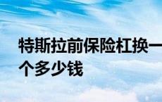 特斯拉前保险杠换一个多少钱 前保险杠换一个多少钱 