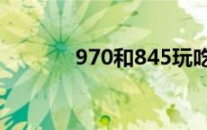 970和845玩吃鸡 970和845 