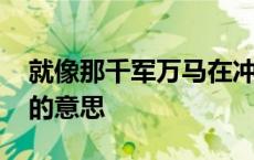 就像那千军万马在冲锋陷阵的意思 冲锋陷阵的意思 