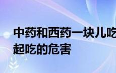 中药和西药一块儿吃有没有危害 中药西药一起吃的危害 