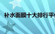 补水面膜十大排行平价 口碑好的补水面膜 