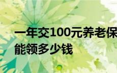 一年交100元养老保险能领多少钱 养老保险能领多少钱 