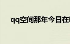 qq空间那年今日在哪 qq空间那年今日 