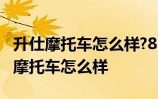 升仕摩托车怎么样?86%的人不看后悔了 升仕摩托车怎么样 