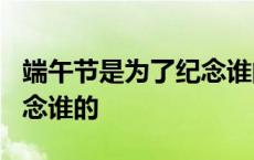 端午节是为了纪念谁的节日? 端午节是为了纪念谁的 