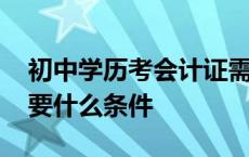 初中学历考会计证需要什么条件 考会计证需要什么条件 