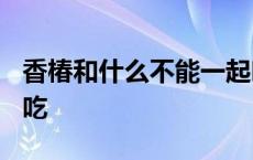 香椿和什么不能一起吃? 香椿和什么不能一起吃 