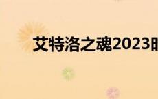 艾特洛之魂2023时间表 艾特洛之魂 