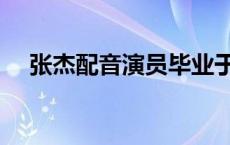 张杰配音演员毕业于哪个大学 张杰配音 