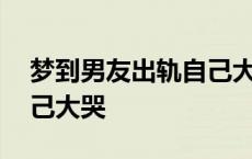 梦到男友出轨自己大哭打人 梦到男友出轨自己大哭 