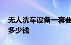 无人洗车设备一套要多少钱 洗车设备一套要多少钱 