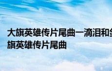 大旗英雄传片尾曲一滴泪和剑煮红颜分别是哪些集的片尾 大旗英雄传片尾曲 