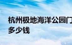 杭州极地海洋公园门票多少钱 海洋公园门票多少钱 