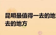 昆明最值得一去的地方有哪些? 昆明最值得一去的地方 