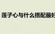 莲子心与什么搭配最好 莲子心与什么搭配好 