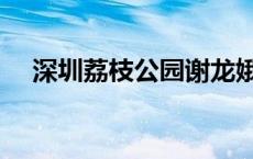 深圳荔枝公园谢龙娥抖音 深圳荔枝公园 