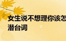 女生说不想理你该怎么回答 女生说不想理你潜台词 