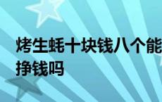 烤生蚝十块钱八个能赚钱吗? 10元烤生蚝6个挣钱吗 